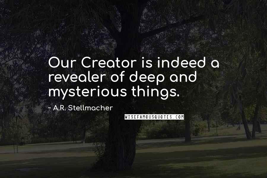 A.R. Stellmacher Quotes: Our Creator is indeed a revealer of deep and mysterious things.