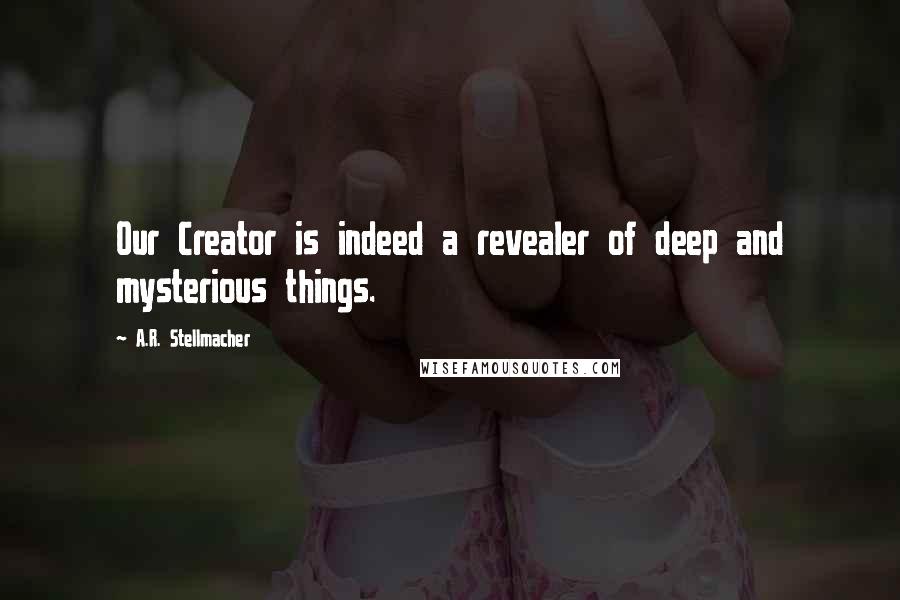 A.R. Stellmacher Quotes: Our Creator is indeed a revealer of deep and mysterious things.