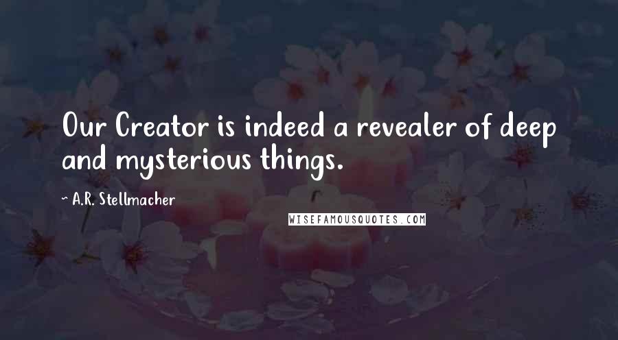 A.R. Stellmacher Quotes: Our Creator is indeed a revealer of deep and mysterious things.