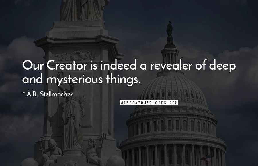 A.R. Stellmacher Quotes: Our Creator is indeed a revealer of deep and mysterious things.