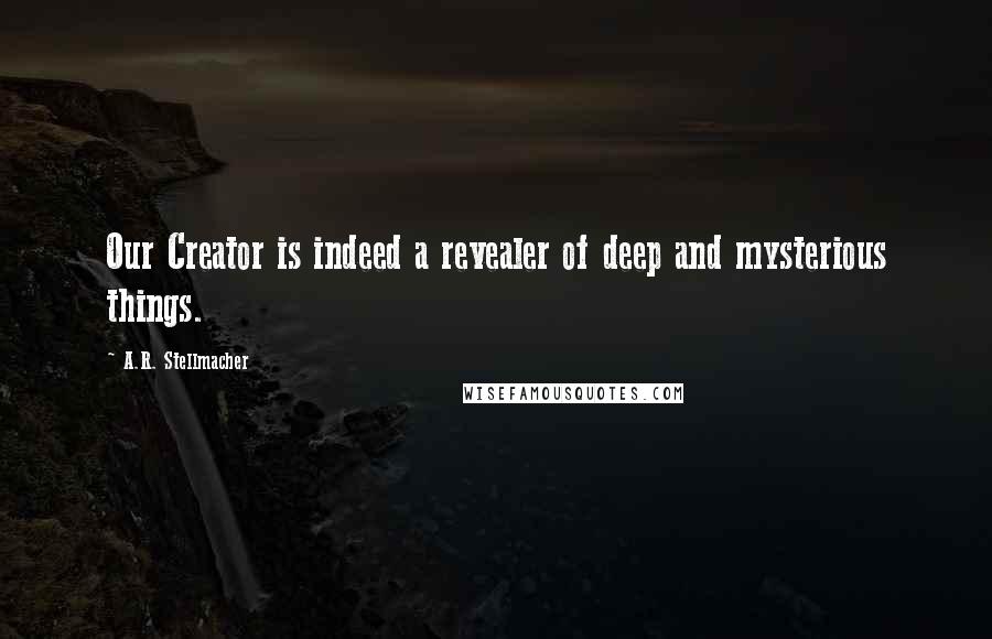 A.R. Stellmacher Quotes: Our Creator is indeed a revealer of deep and mysterious things.