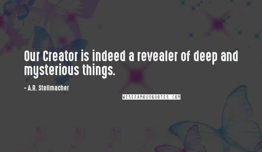 A.R. Stellmacher Quotes: Our Creator is indeed a revealer of deep and mysterious things.