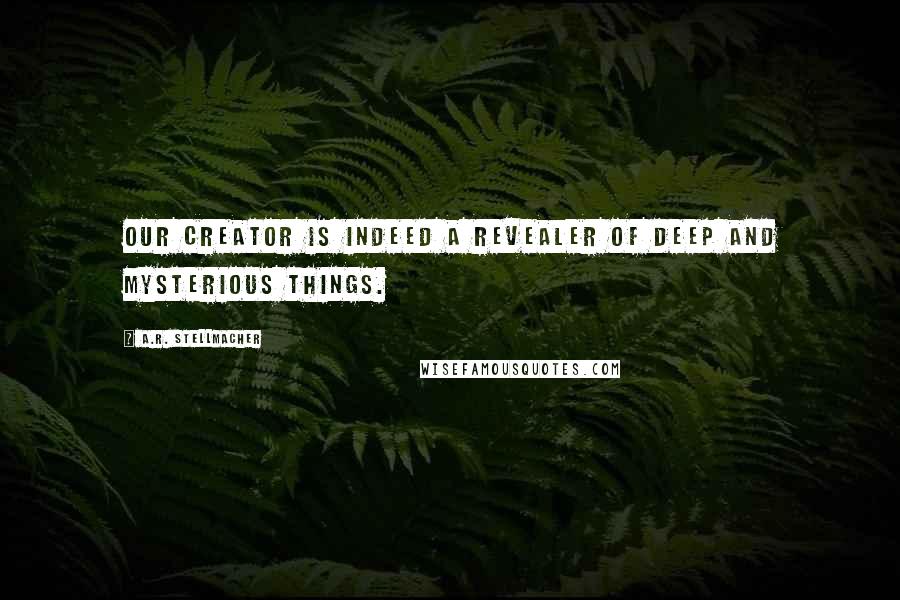 A.R. Stellmacher Quotes: Our Creator is indeed a revealer of deep and mysterious things.