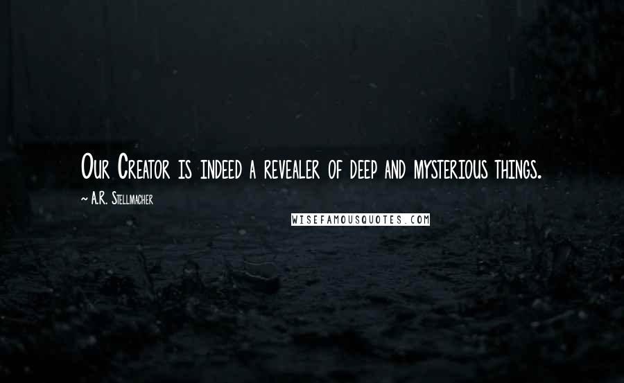 A.R. Stellmacher Quotes: Our Creator is indeed a revealer of deep and mysterious things.