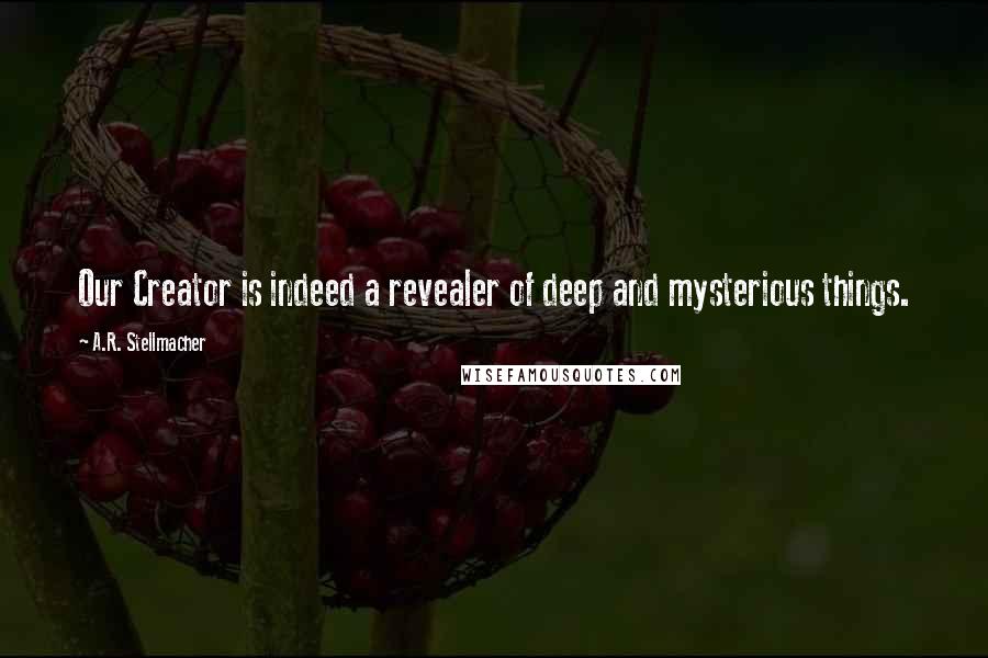 A.R. Stellmacher Quotes: Our Creator is indeed a revealer of deep and mysterious things.