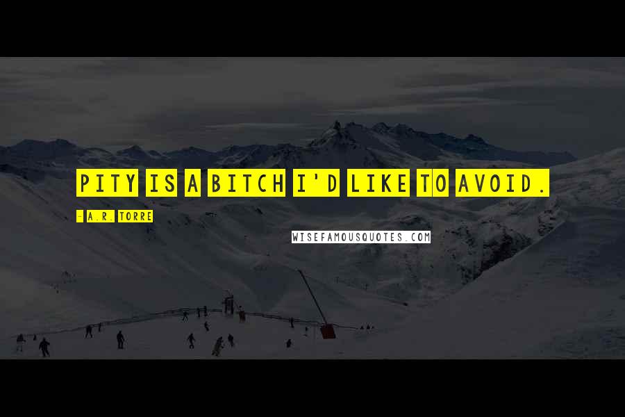 A.R. Torre Quotes: Pity is a bitch I'd like to avoid.