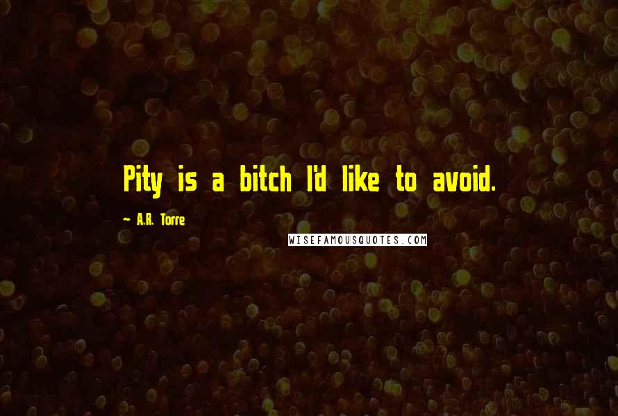 A.R. Torre Quotes: Pity is a bitch I'd like to avoid.