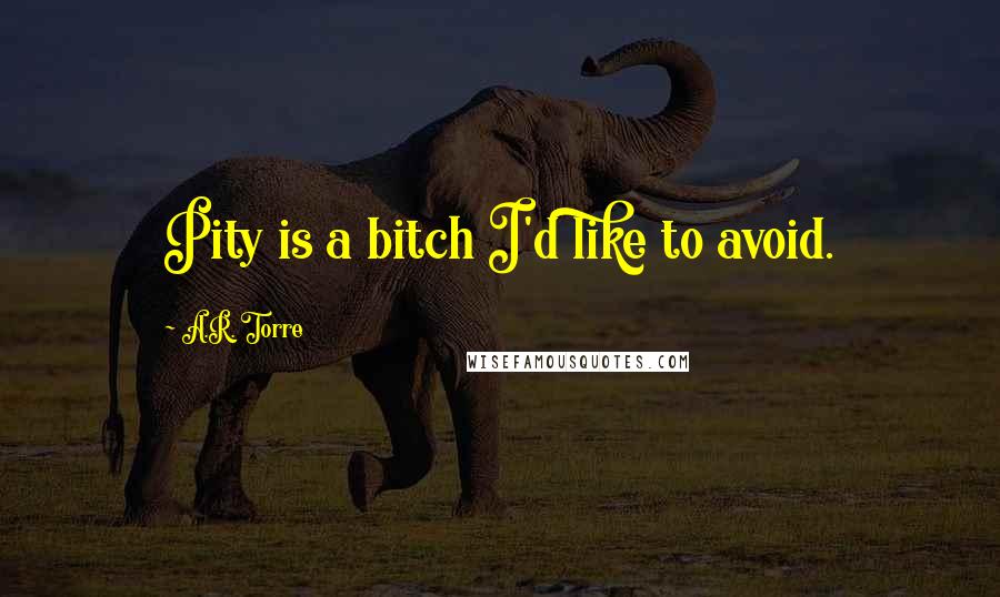 A.R. Torre Quotes: Pity is a bitch I'd like to avoid.