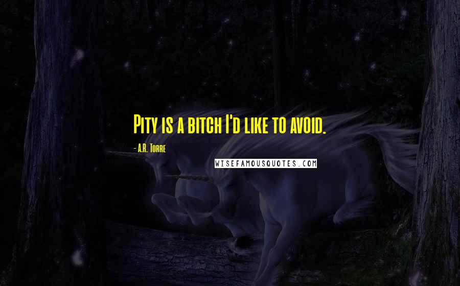 A.R. Torre Quotes: Pity is a bitch I'd like to avoid.
