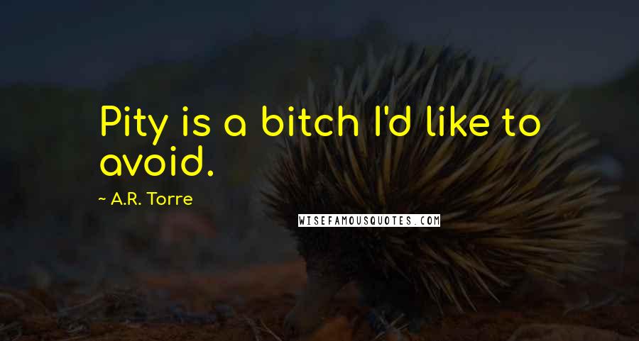 A.R. Torre Quotes: Pity is a bitch I'd like to avoid.