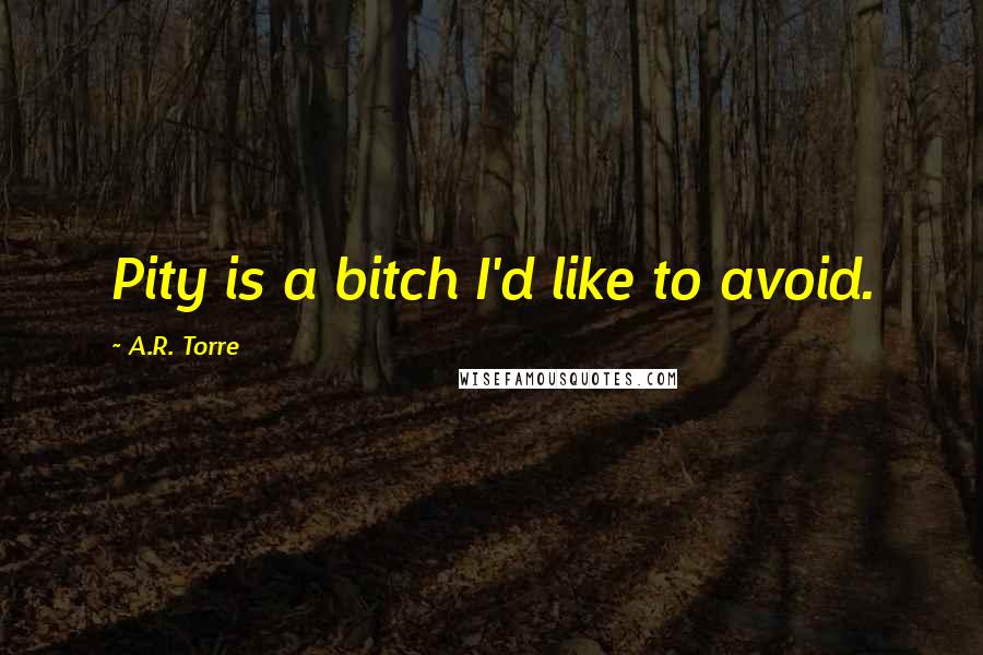 A.R. Torre Quotes: Pity is a bitch I'd like to avoid.