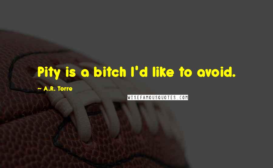A.R. Torre Quotes: Pity is a bitch I'd like to avoid.