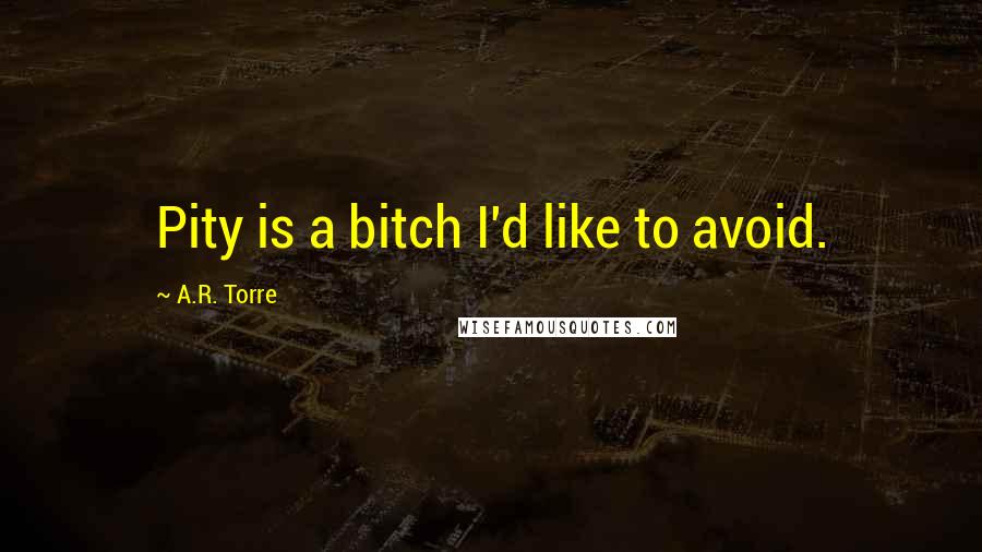 A.R. Torre Quotes: Pity is a bitch I'd like to avoid.