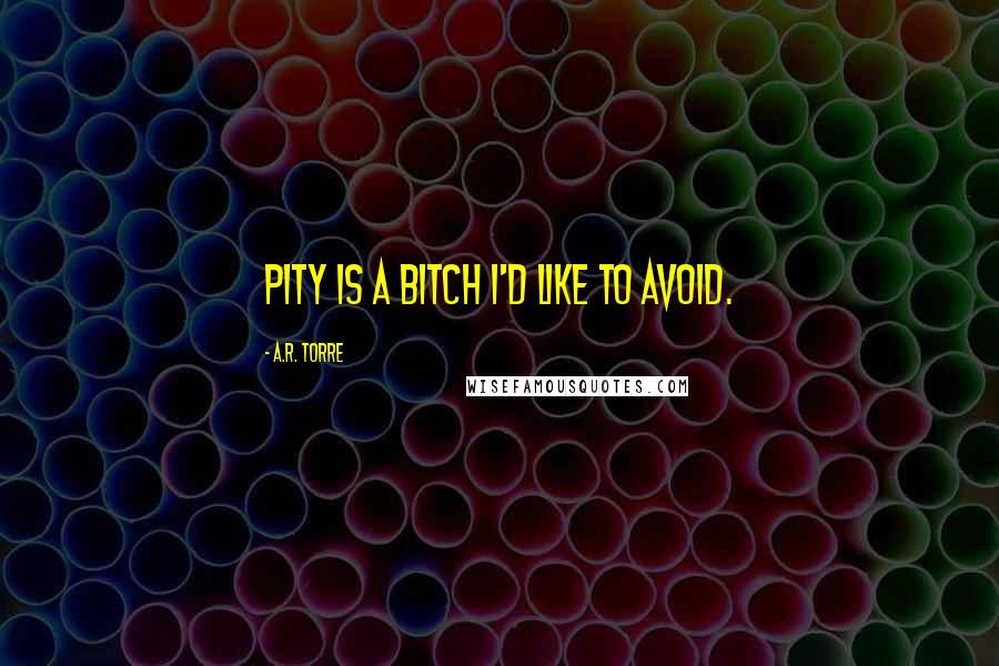 A.R. Torre Quotes: Pity is a bitch I'd like to avoid.