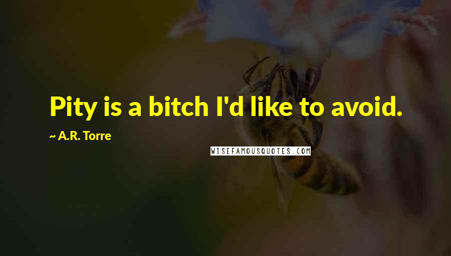 A.R. Torre Quotes: Pity is a bitch I'd like to avoid.