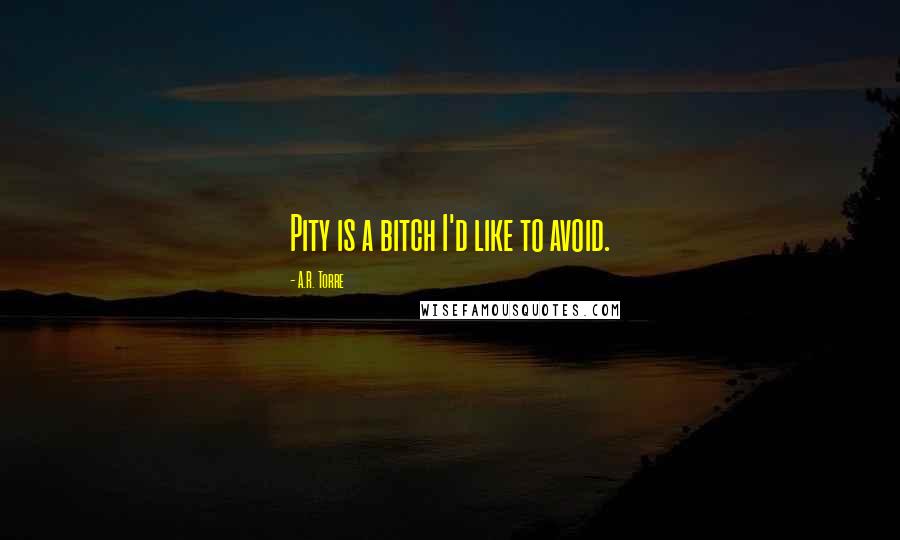 A.R. Torre Quotes: Pity is a bitch I'd like to avoid.