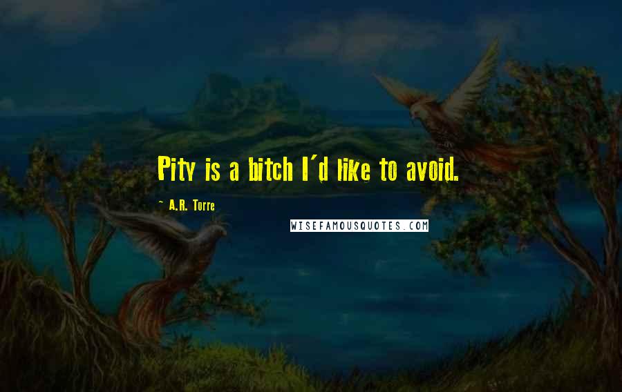 A.R. Torre Quotes: Pity is a bitch I'd like to avoid.