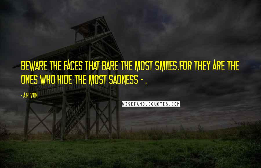 A.R. Von Quotes: Beware the faces that bare the most smiles.For they are the ones who hide the most sadness - .