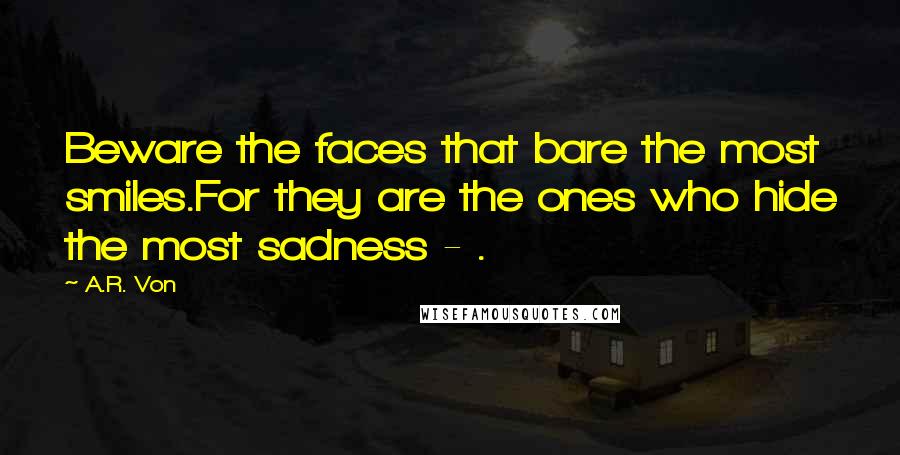 A.R. Von Quotes: Beware the faces that bare the most smiles.For they are the ones who hide the most sadness - .