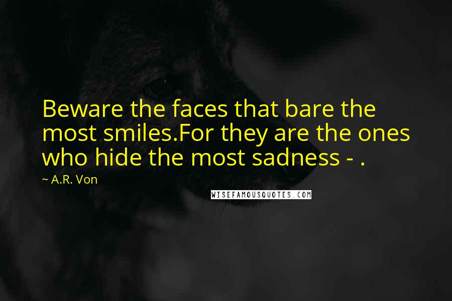 A.R. Von Quotes: Beware the faces that bare the most smiles.For they are the ones who hide the most sadness - .