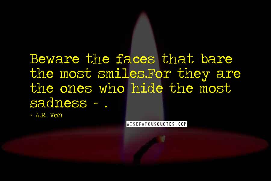 A.R. Von Quotes: Beware the faces that bare the most smiles.For they are the ones who hide the most sadness - .