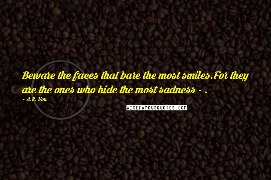 A.R. Von Quotes: Beware the faces that bare the most smiles.For they are the ones who hide the most sadness - .