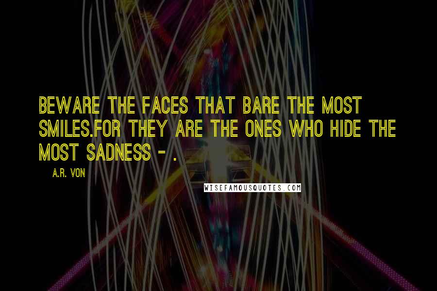 A.R. Von Quotes: Beware the faces that bare the most smiles.For they are the ones who hide the most sadness - .