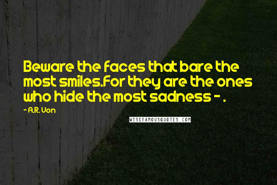A.R. Von Quotes: Beware the faces that bare the most smiles.For they are the ones who hide the most sadness - .