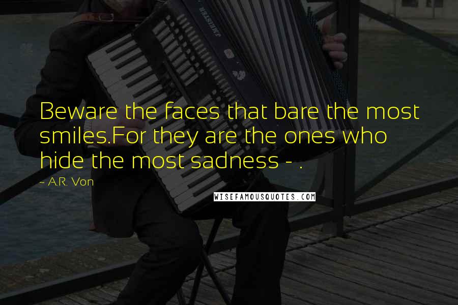 A.R. Von Quotes: Beware the faces that bare the most smiles.For they are the ones who hide the most sadness - .