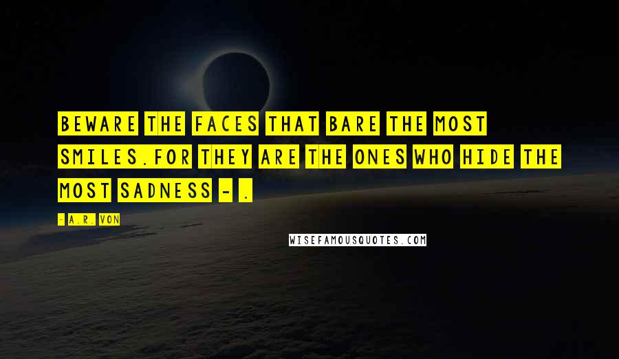 A.R. Von Quotes: Beware the faces that bare the most smiles.For they are the ones who hide the most sadness - .