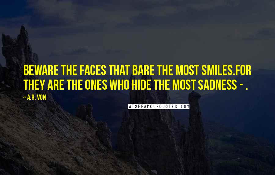 A.R. Von Quotes: Beware the faces that bare the most smiles.For they are the ones who hide the most sadness - .