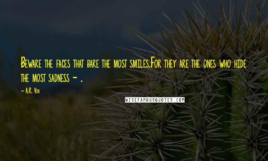 A.R. Von Quotes: Beware the faces that bare the most smiles.For they are the ones who hide the most sadness - .