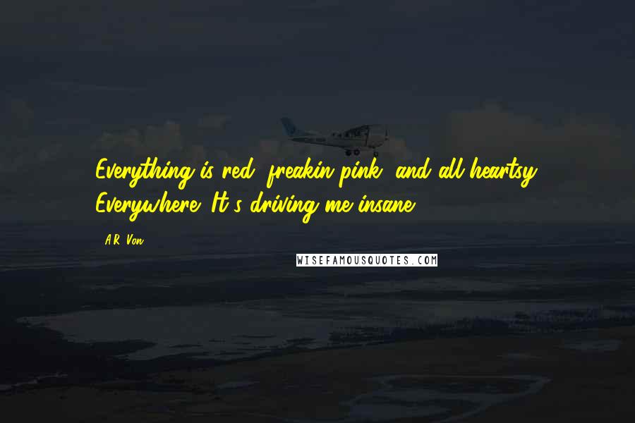 A.R. Von Quotes: Everything is red, freakin pink, and all heartsy. Everywhere! It's driving me insane!