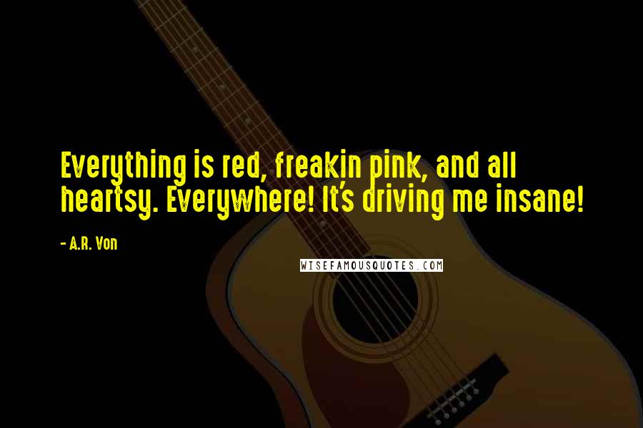 A.R. Von Quotes: Everything is red, freakin pink, and all heartsy. Everywhere! It's driving me insane!