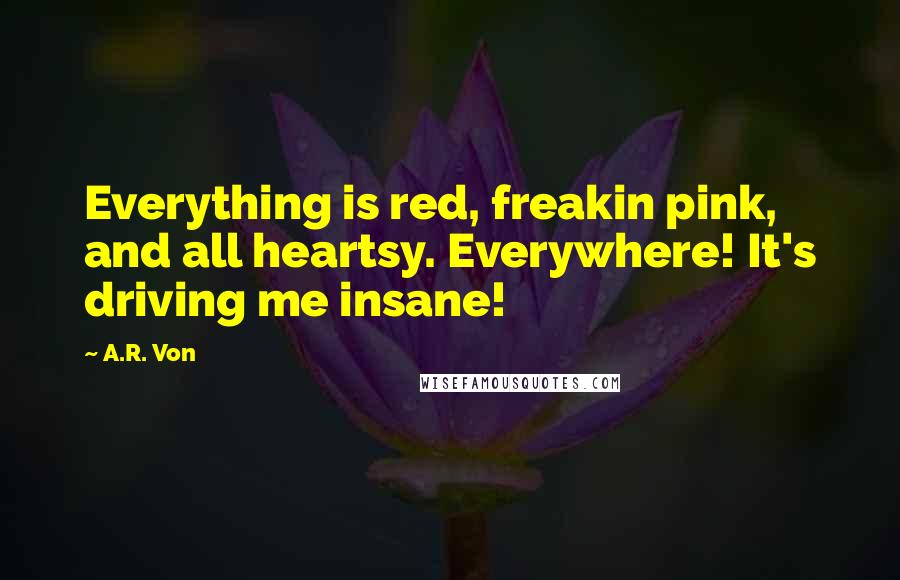 A.R. Von Quotes: Everything is red, freakin pink, and all heartsy. Everywhere! It's driving me insane!