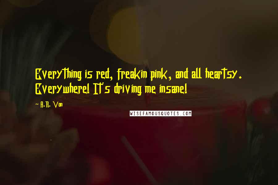 A.R. Von Quotes: Everything is red, freakin pink, and all heartsy. Everywhere! It's driving me insane!