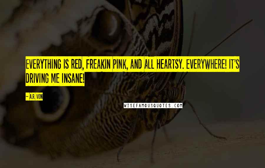 A.R. Von Quotes: Everything is red, freakin pink, and all heartsy. Everywhere! It's driving me insane!