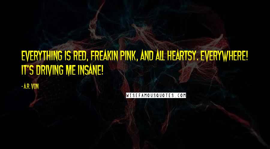 A.R. Von Quotes: Everything is red, freakin pink, and all heartsy. Everywhere! It's driving me insane!