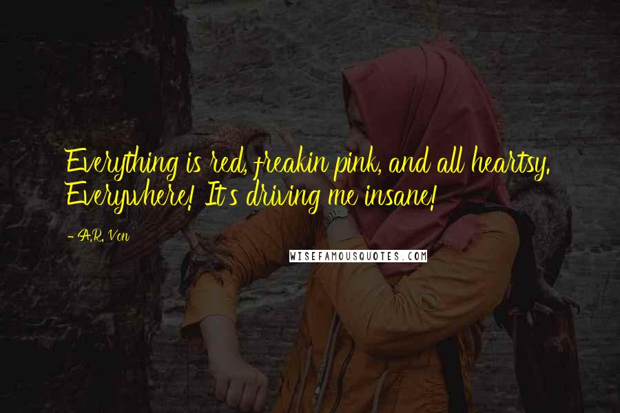 A.R. Von Quotes: Everything is red, freakin pink, and all heartsy. Everywhere! It's driving me insane!