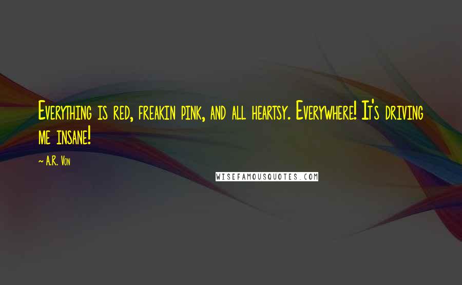 A.R. Von Quotes: Everything is red, freakin pink, and all heartsy. Everywhere! It's driving me insane!