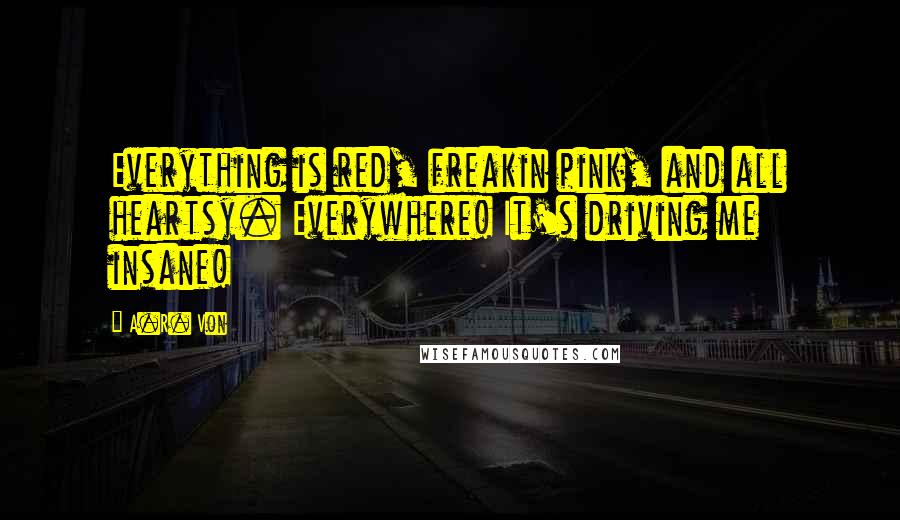 A.R. Von Quotes: Everything is red, freakin pink, and all heartsy. Everywhere! It's driving me insane!