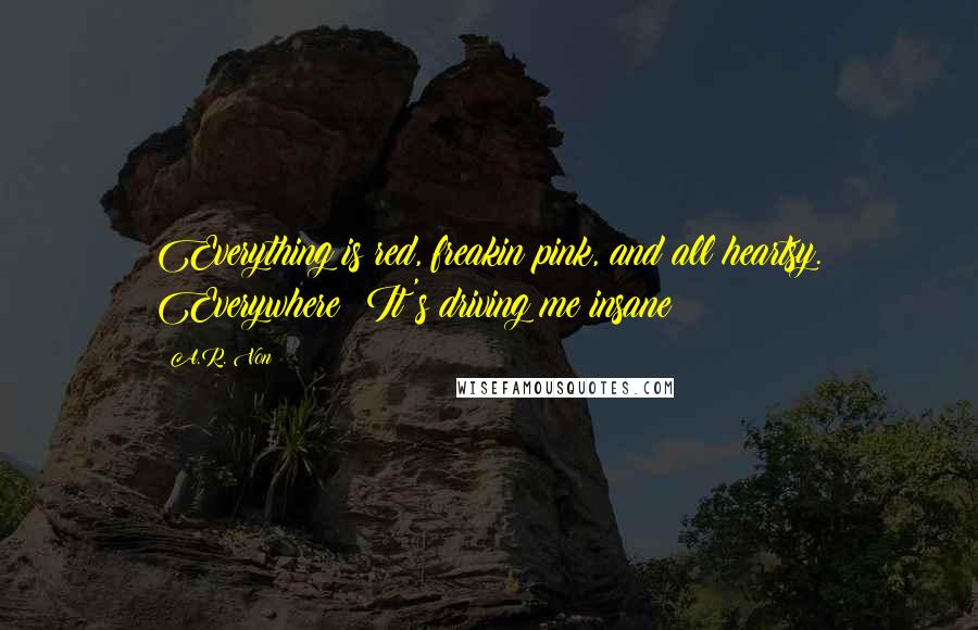 A.R. Von Quotes: Everything is red, freakin pink, and all heartsy. Everywhere! It's driving me insane!
