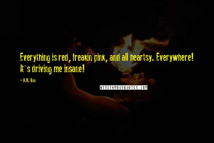A.R. Von Quotes: Everything is red, freakin pink, and all heartsy. Everywhere! It's driving me insane!