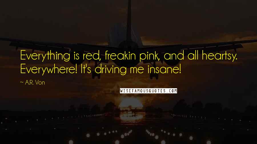 A.R. Von Quotes: Everything is red, freakin pink, and all heartsy. Everywhere! It's driving me insane!