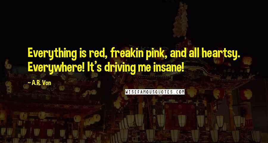 A.R. Von Quotes: Everything is red, freakin pink, and all heartsy. Everywhere! It's driving me insane!