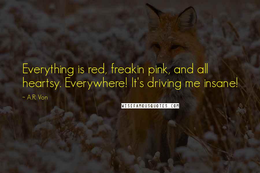 A.R. Von Quotes: Everything is red, freakin pink, and all heartsy. Everywhere! It's driving me insane!