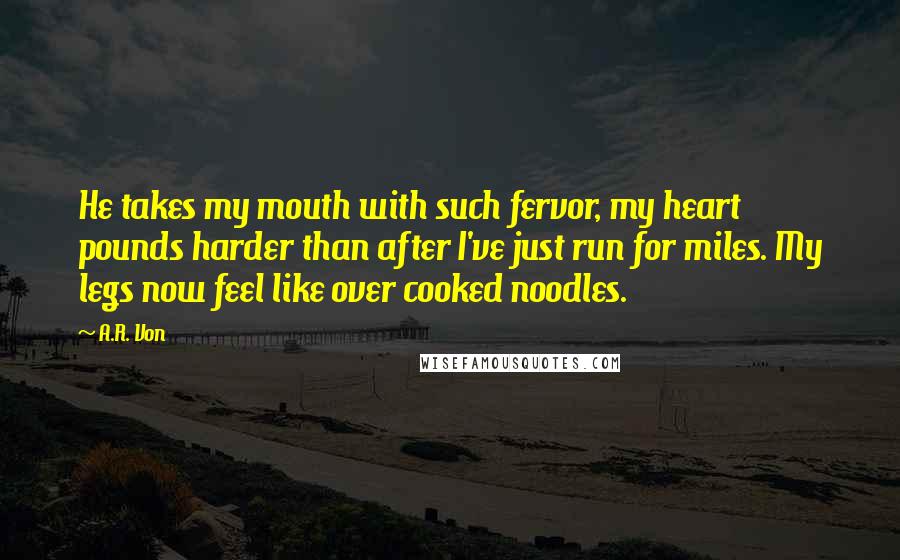 A.R. Von Quotes: He takes my mouth with such fervor, my heart pounds harder than after I've just run for miles. My legs now feel like over cooked noodles.