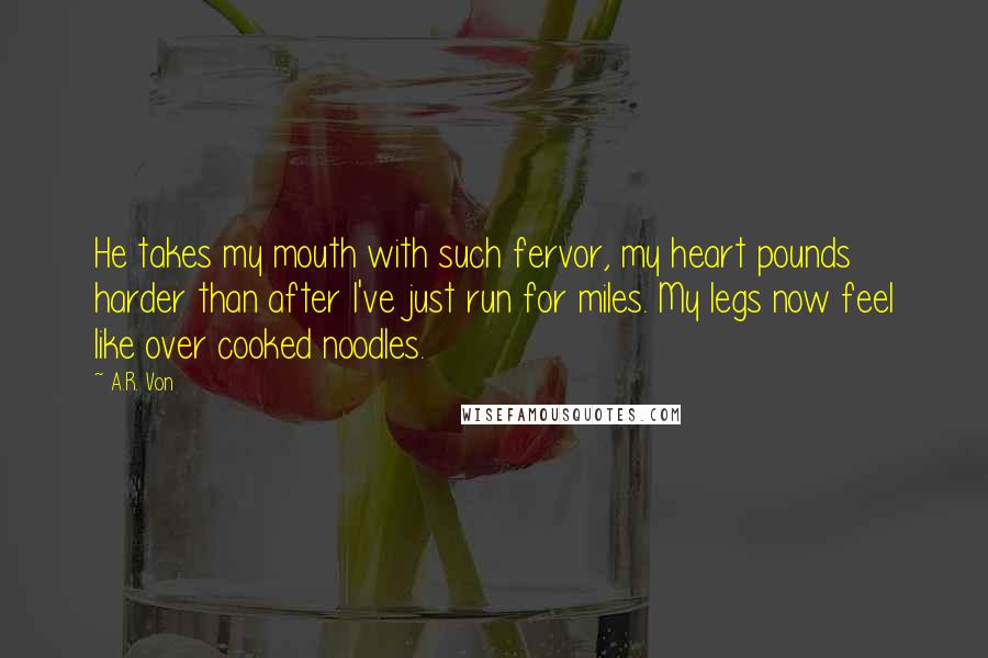 A.R. Von Quotes: He takes my mouth with such fervor, my heart pounds harder than after I've just run for miles. My legs now feel like over cooked noodles.