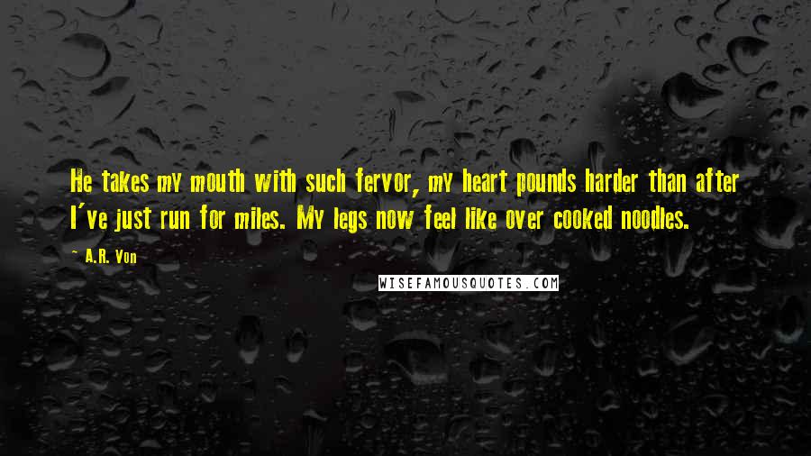 A.R. Von Quotes: He takes my mouth with such fervor, my heart pounds harder than after I've just run for miles. My legs now feel like over cooked noodles.