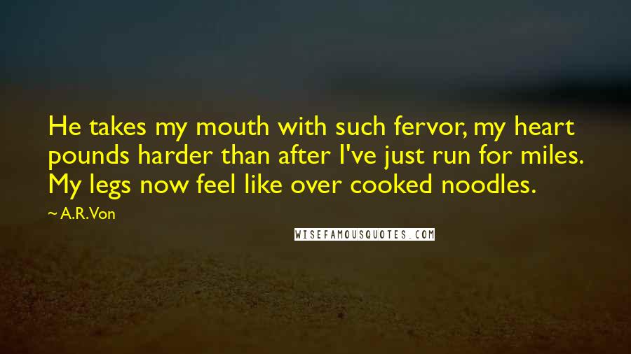 A.R. Von Quotes: He takes my mouth with such fervor, my heart pounds harder than after I've just run for miles. My legs now feel like over cooked noodles.